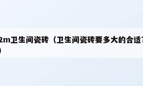 2m卫生间瓷砖（卫生间瓷砖要多大的合适?）