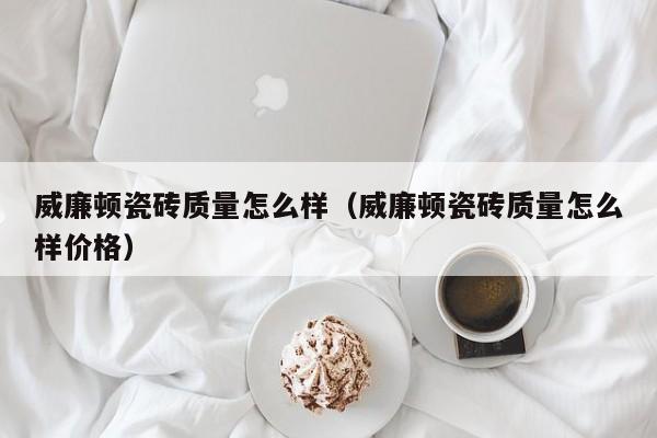 威廉顿瓷砖质量怎么样（威廉顿瓷砖质量怎么样价格）