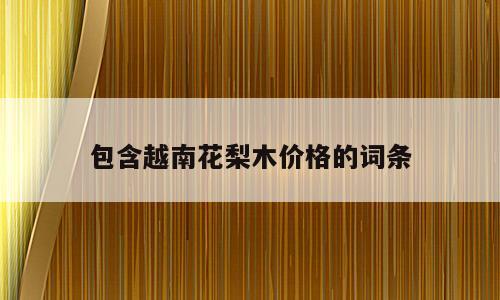 包含越南花梨木价格的词条