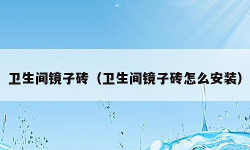 卫生间镜子砖（卫生间镜子砖怎么安装）