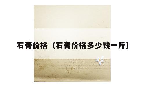 石膏价格（石膏价格多少钱一斤）