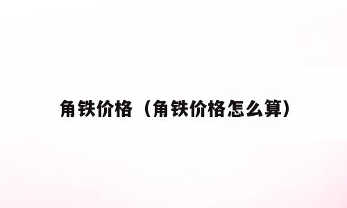 角铁价格（角铁价格怎么算）