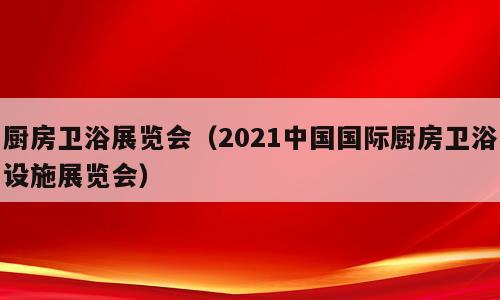 厨房卫浴展览会（2021中国国际厨房卫浴设施展览会）