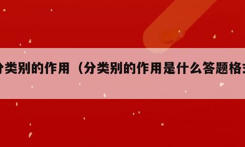 分类别的作用（分类别的作用是什么答题格式）