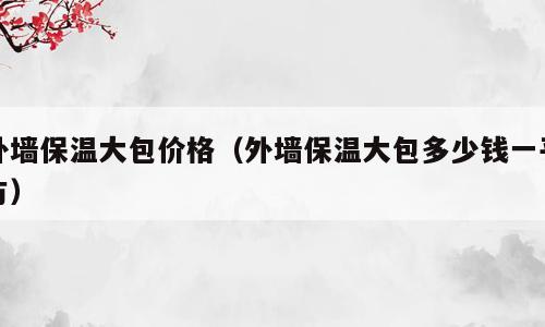外墙保温大包价格（外墙保温大包多少钱一平方）