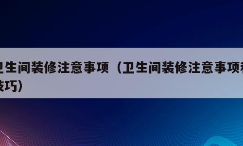 卫生间装修注意事项（卫生间装修注意事项和技巧）