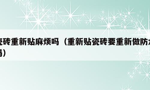 瓷砖重新贴麻烦吗（重新贴瓷砖要重新做防水吗）