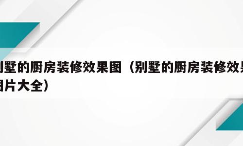 别墅的厨房装修效果图（别墅的厨房装修效果图片大全）