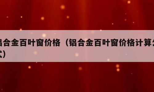 铝合金百叶窗价格（铝合金百叶窗价格计算公式）