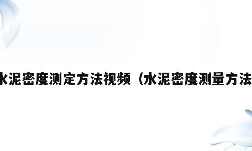 水泥密度测定方法视频（水泥密度测量方法）