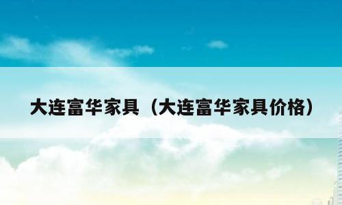 大连富华家具（大连富华家具价格）