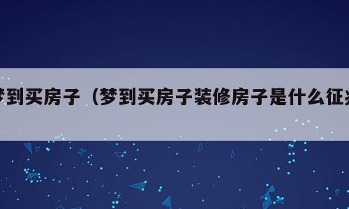 梦到买房子（梦到买房子装修房子是什么征兆）