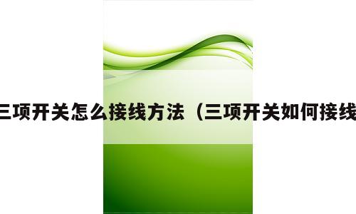 三项开关怎么接线方法（三项开关如何接线）