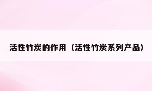 活性竹炭的作用（活性竹炭系列产品）