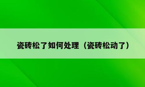 瓷砖松了如何处理（瓷砖松动了）