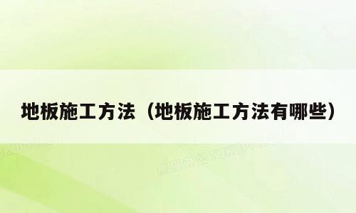 地板施工方法（地板施工方法有哪些）