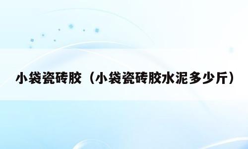 小袋瓷砖胶（小袋瓷砖胶水泥多少斤）