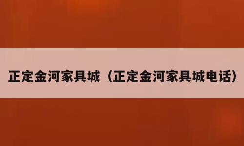 正定金河家具城（正定金河家具城电话）