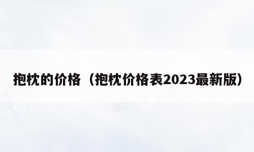 抱枕的价格（抱枕价格表2023最新版）