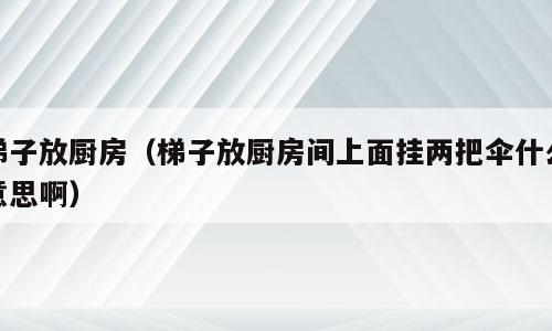 梯子放厨房（梯子放厨房间上面挂两把伞什么意思啊）