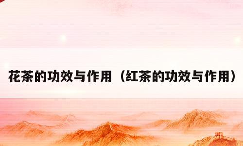 花茶的功效与作用（红茶的功效与作用）