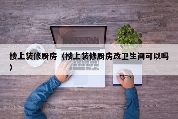 楼上装修厨房（楼上装修厨房改卫生间可以吗）