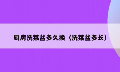 厨房洗菜盆多久换（洗菜盆多长）