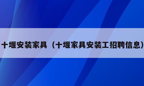 十堰安装家具（十堰家具安装工招聘信息）