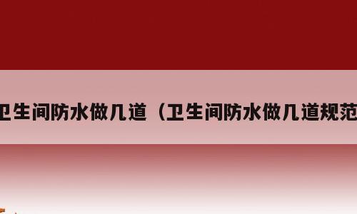 卫生间防水做几道（卫生间防水做几道规范）