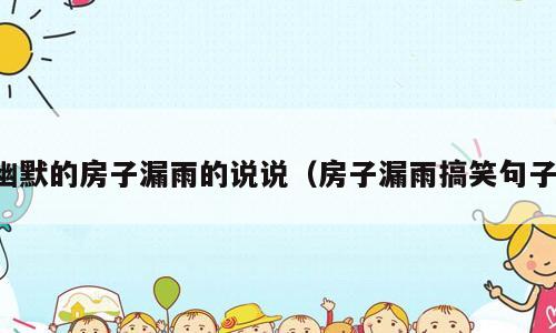 幽默的房子漏雨的说说（房子漏雨搞笑句子）