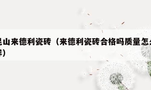 昆山来德利瓷砖（来德利瓷砖合格吗质量怎么样）