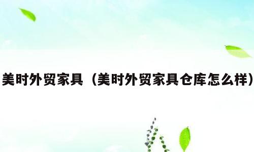 美时外贸家具（美时外贸家具仓库怎么样）
