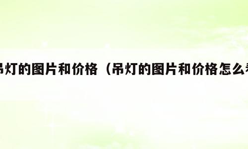 吊灯的图片和价格（吊灯的图片和价格怎么看）