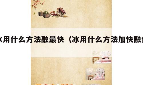 冰用什么方法融最快（冰用什么方法加快融化）