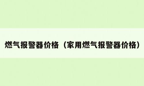 燃气报警器价格（家用燃气报警器价格）
