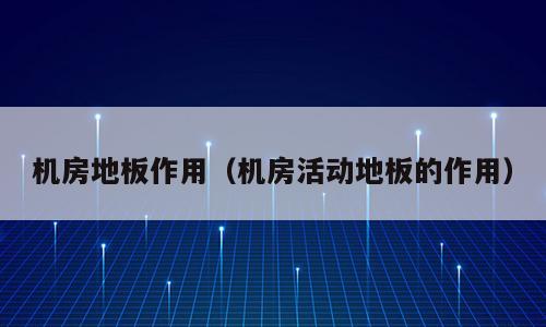 机房地板作用（机房活动地板的作用）