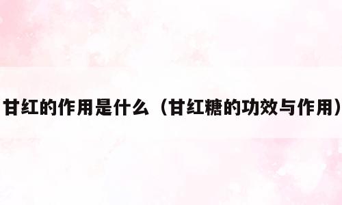 甘红的作用是什么（甘红糖的功效与作用）