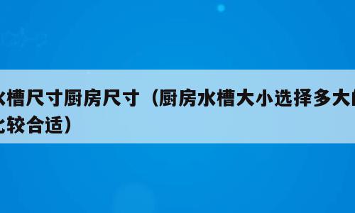 水槽尺寸厨房尺寸（厨房水槽大小选择多大的比较合适）