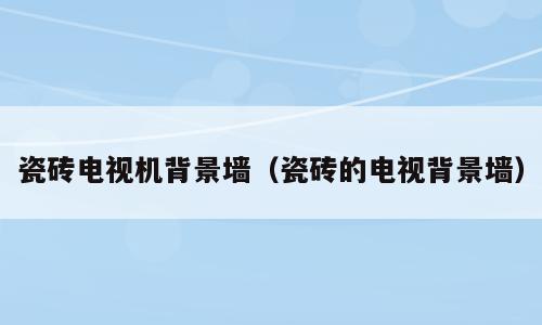 瓷砖电视机背景墙（瓷砖的电视背景墙）