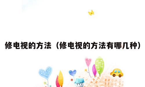 修电视的方法（修电视的方法有哪几种）