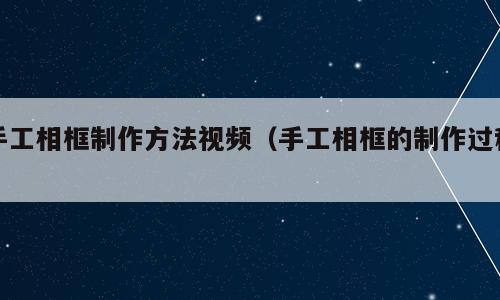 手工相框制作方法视频（手工相框的制作过程）