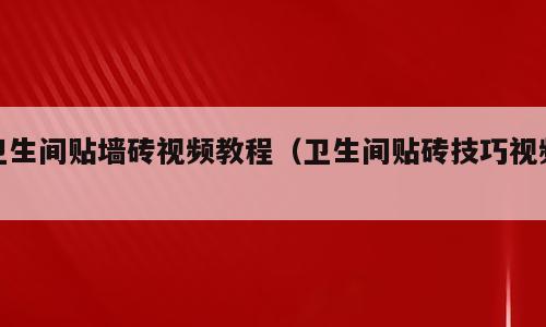 卫生间贴墙砖视频教程（卫生间贴砖技巧视频）