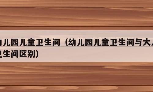 幼儿园儿童卫生间（幼儿园儿童卫生间与大人卫生间区别）