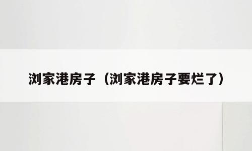 浏家港房子（浏家港房子要烂了）