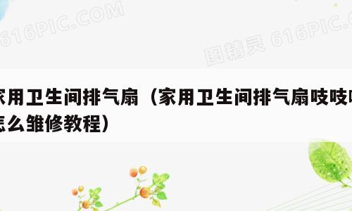 家用卫生间排气扇（家用卫生间排气扇吱吱响怎么雏修教程）