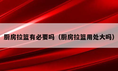 厨房拉篮有必要吗（厨房拉篮用处大吗）
