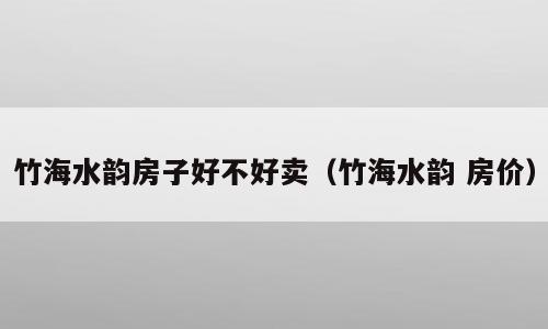 竹海水韵房子好不好卖（竹海水韵 房价）