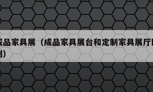 成品家具展（成品家具展台和定制家具展厅区别）