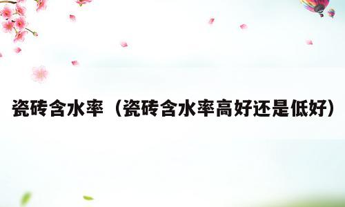 瓷砖含水率（瓷砖含水率高好还是低好）