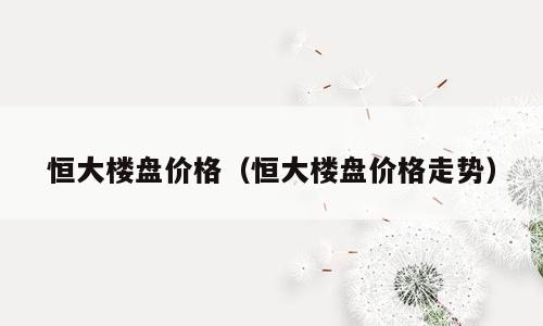 恒大楼盘价格（恒大楼盘价格走势）